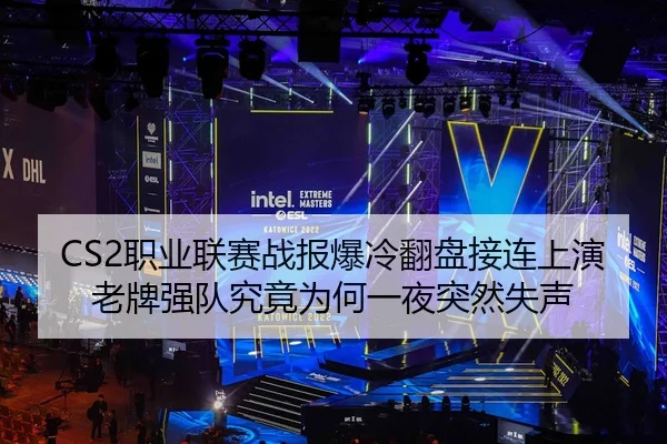 CS2职业联赛战报爆冷翻盘接连上演老牌强队究竟为何一夜突然失声